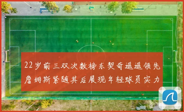 22岁前三双次数榜东契奇遥遥领先詹姆斯紧随其后展现年轻球员实力