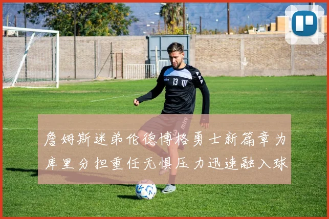 詹姆斯迷弟伦德博格勇士新篇章为库里分担重任无惧压力迅速融入球队