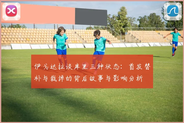 伊戈达拉谈库里三种状态：首发替补与裁掉的背后故事与影响分析