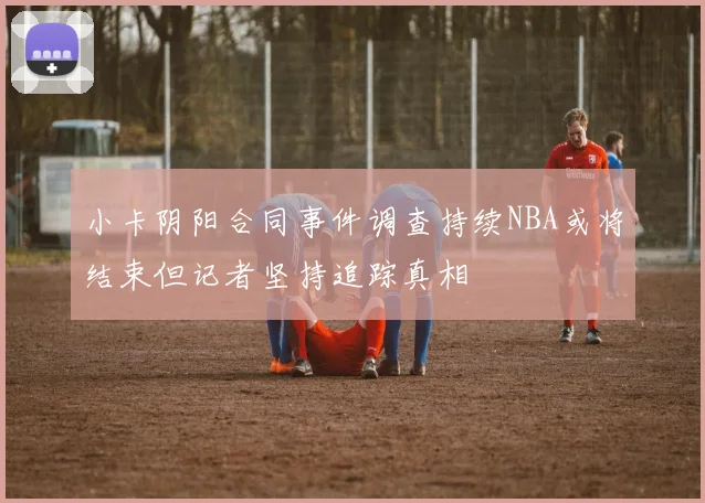 小卡阴阳合同事件调查持续NBA或将结束但记者坚持追踪真相