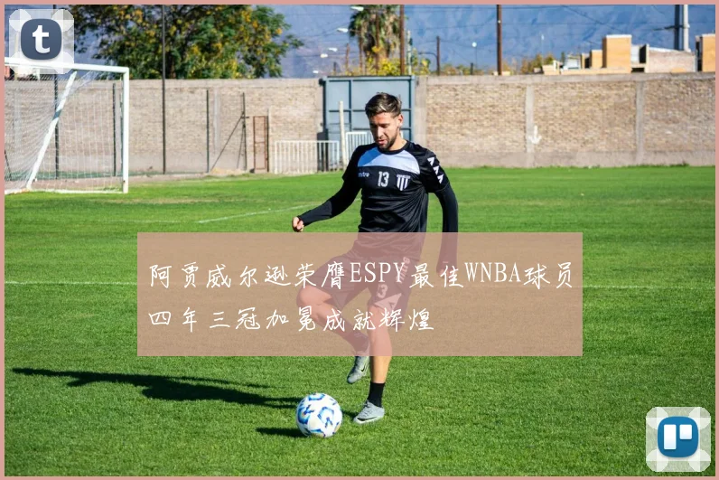 阿贾威尔逊荣膺ESPY最佳WNBA球员四年三冠加冕成就辉煌