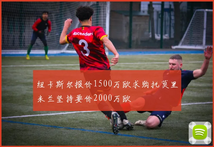 纽卡斯尔报价1500万欧求购托莫里米兰坚持要价2000万欧
