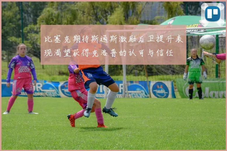 比塞克期待斯通斯激励后卫提升表现渴望获得克洛普的认可与信任