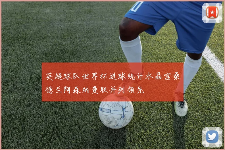英超球队世界杯进球统计水晶宫桑德兰阿森纳曼联并列领先
