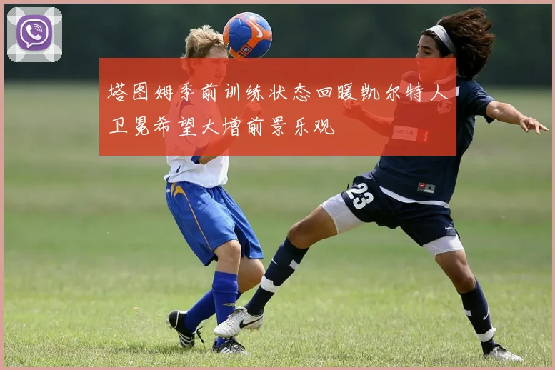 塔图姆季前训练状态回暖凯尔特人卫冕希望大增前景乐观