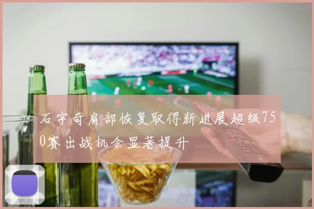 石宇奇肩部恢复取得新进展超级750赛出战机会显著提升