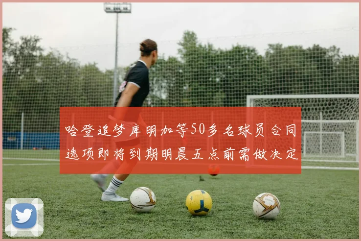 哈登追梦库明加等50多名球员合同选项即将到期明晨五点前需做决定
