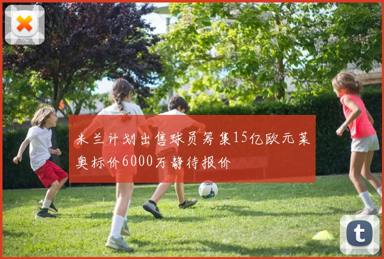 米兰计划出售球员筹集15亿欧元莱奥标价6000万静待报价