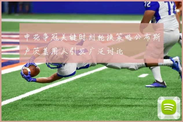申花争冠关键时刻轮换策略公布斯卢茨基用人引发广泛讨论