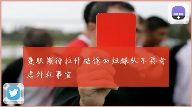 曼联期待拉什福德回归球队不再考虑外租事宜