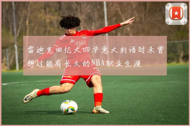 雷迪克回忆大四学意大利语时未曾想过能有长久的NBA职业生涯